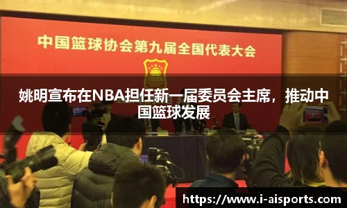 姚明宣布在NBA担任新一届委员会主席，推动中国篮球发展