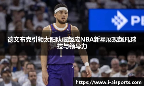 德文布克引领太阳队崛起成NBA新星展现超凡球技与领导力